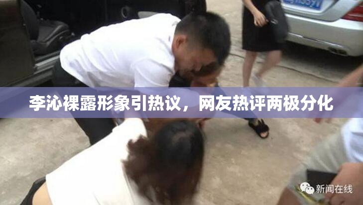 李沁裸露形象引热议，网友热评两极分化