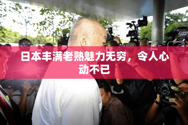 日本丰满老熟魅力无穷，令人心动不已