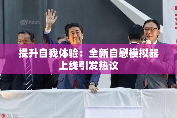 提升自我体验：全新自慰模拟器上线引发热议