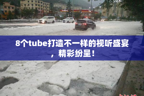 8个tube打造不一样的视听盛宴，精彩纷呈！