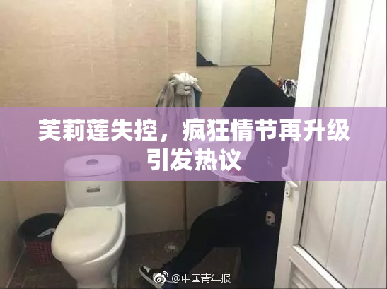 芙莉莲失控，疯狂情节再升级引发热议