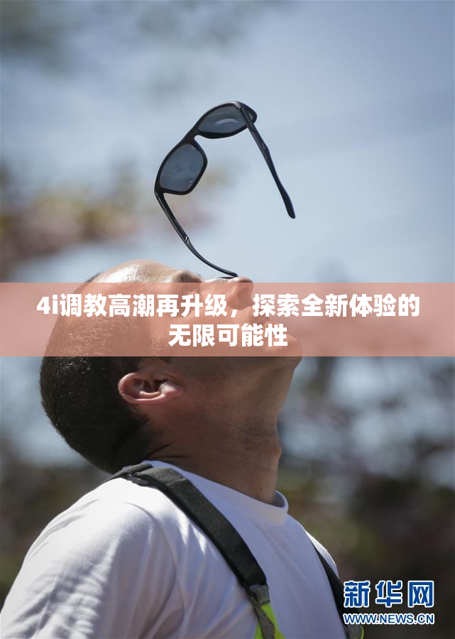 4i调教高潮再升级，探索全新体验的无限可能性