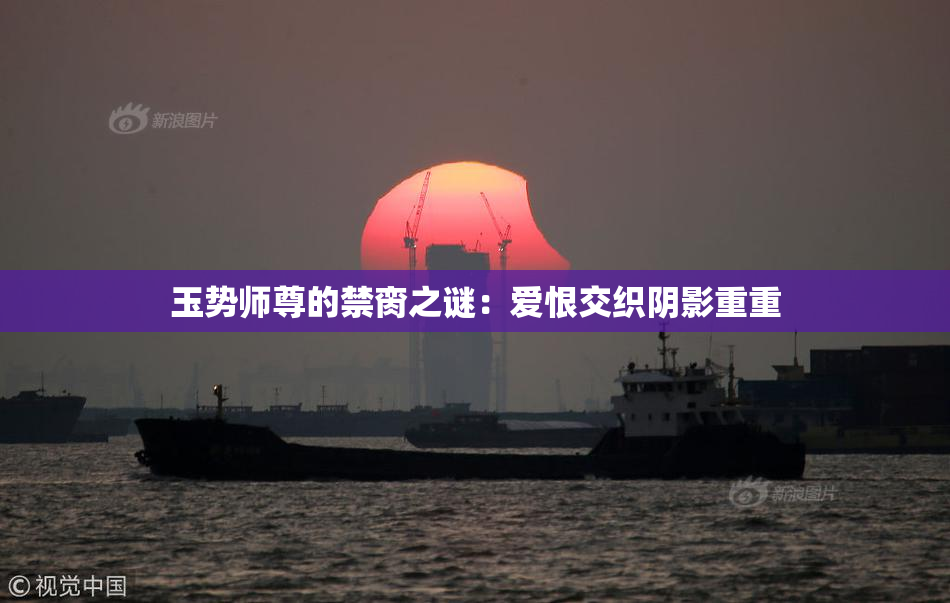 玉势师尊的禁脔之谜：爱恨交织阴影重重