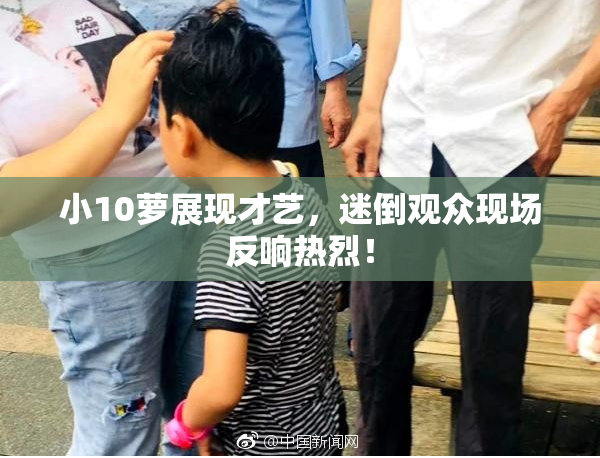 小10萝展现才艺，迷倒观众现场反响热烈！