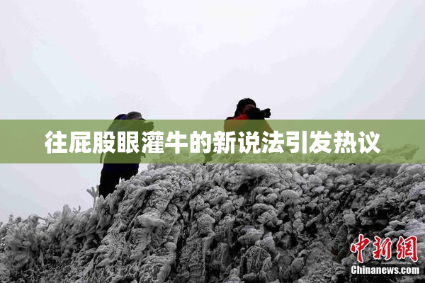 往屁股眼灌牛的新说法引发热议