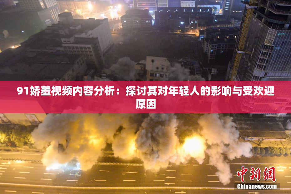 91娇羞视频内容分析：探讨其对年轻人的影响与受欢迎原因