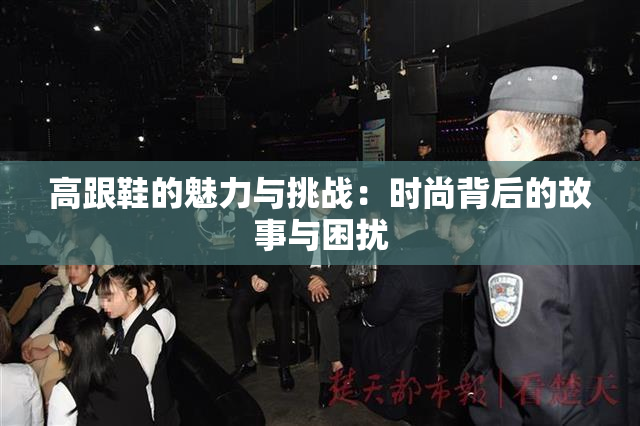 高跟鞋的魅力与挑战：时尚背后的故事与困扰
