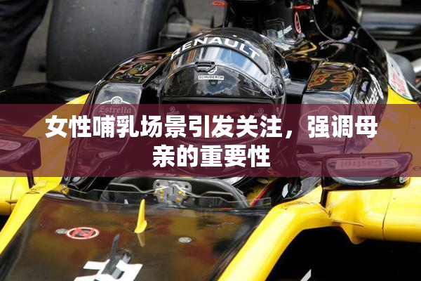 女性哺乳场景引发关注，强调母亲的重要性