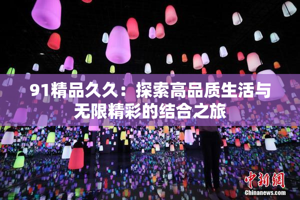 91精品久久：探索高品质生活与无限精彩的结合之旅