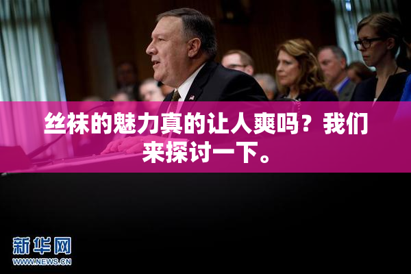 丝袜的魅力真的让人爽吗？我们来探讨一下。
