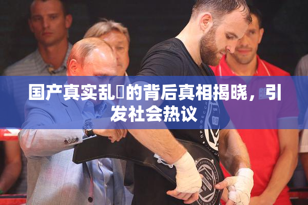 国产真实乱婬的背后真相揭晓，引发社会热议