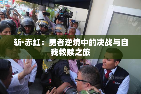 斩·赤红：勇者逆境中的决战与自我救赎之旅