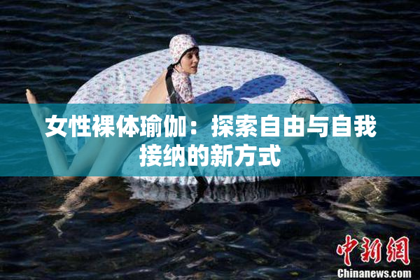女性裸体瑜伽：探索自由与自我接纳的新方式
