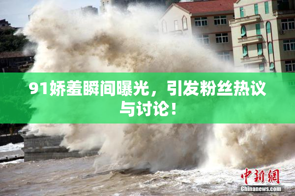 91娇羞瞬间曝光，引发粉丝热议与讨论！