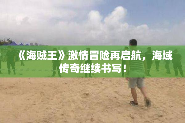 《海贼王》激情冒险再启航，海域传奇继续书写！