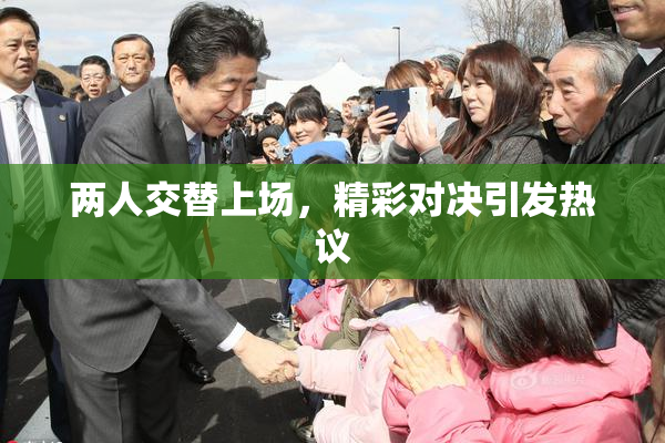 两人交替上场，精彩对决引发热议
