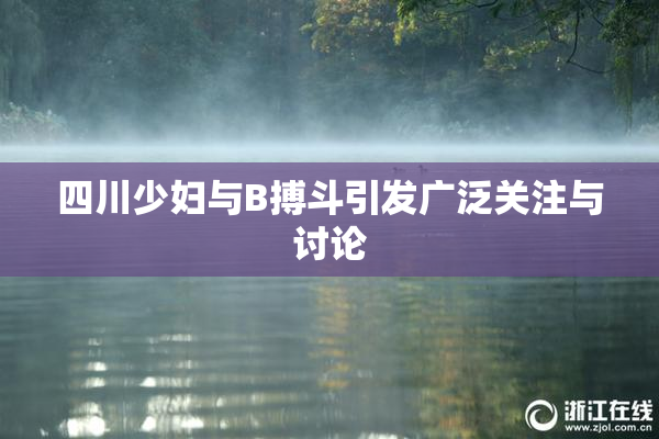 四川少妇与B搏斗引发广泛关注与讨论