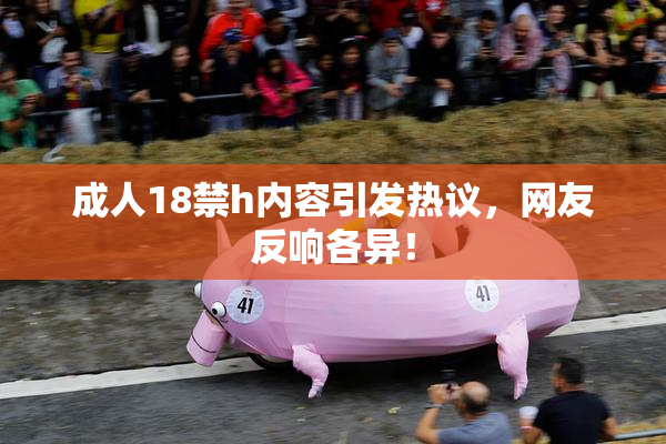 成人18禁h内容引发热议，网友反响各异！