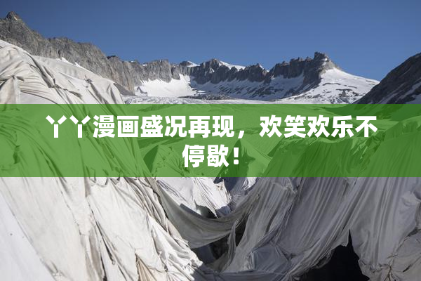 丫丫漫画盛况再现，欢笑欢乐不停歇！