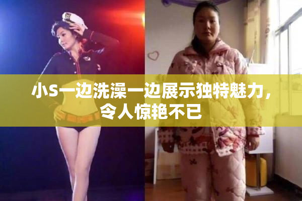 小S一边洗澡一边展示独特魅力，令人惊艳不已