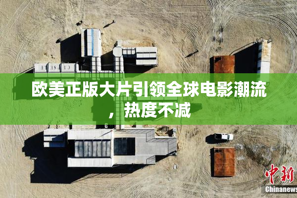 欧美正版大片引领全球电影潮流，热度不减