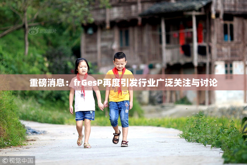 重磅消息：frGesP再度引发行业广泛关注与讨论