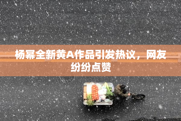 杨幂全新黄A作品引发热议，网友纷纷点赞