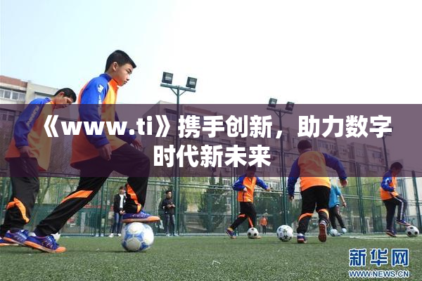 《www.ti》携手创新，助力数字时代新未来