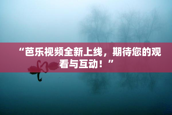 “芭乐视频全新上线，期待您的观看与互动！”