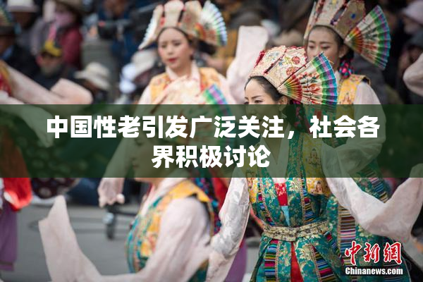 中国性老引发广泛关注，社会各界积极讨论
