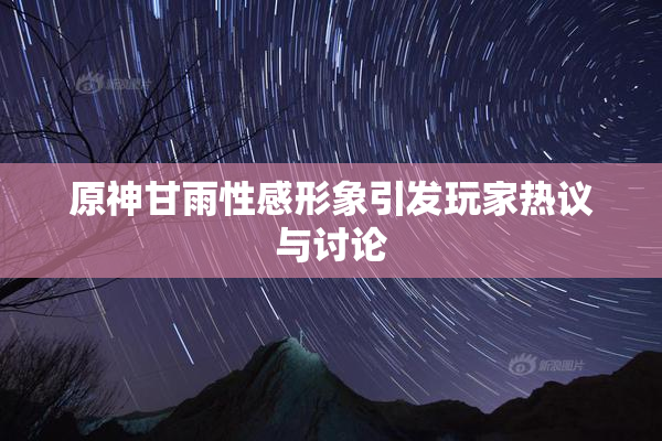 原神甘雨性感形象引发玩家热议与讨论