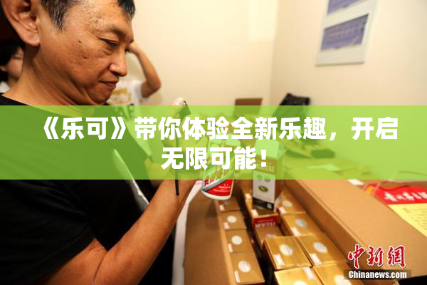 《乐可》带你体验全新乐趣，开启无限可能！