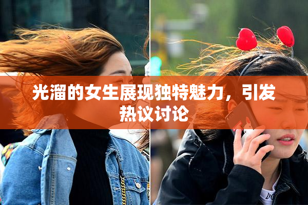 光溜的女生展现独特魅力，引发热议讨论