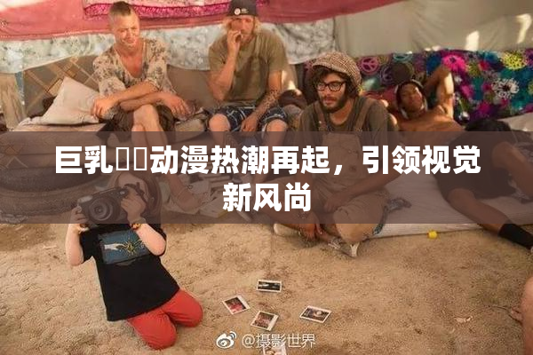 巨乳❌‌动漫热潮再起，引领视觉新风尚