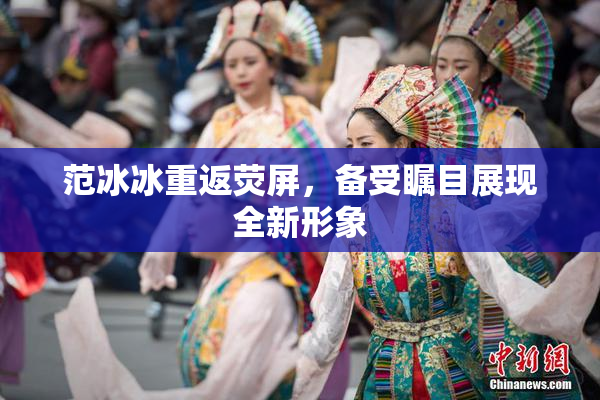 范冰冰重返荧屏，备受瞩目展现全新形象