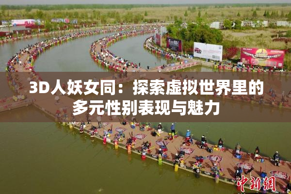3D人妖女同：探索虚拟世界里的多元性别表现与魅力