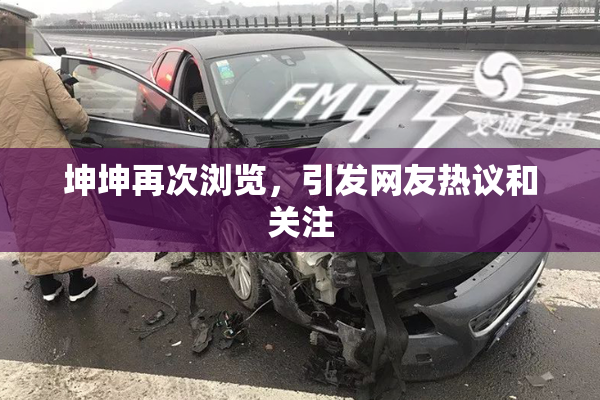 坤坤再次浏览，引发网友热议和关注