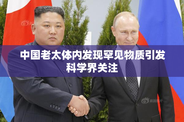 中国老太体内发现罕见物质引发科学界关注