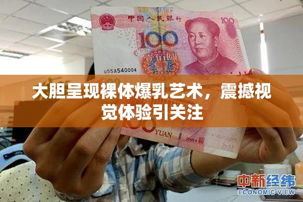 大胆呈现裸体爆乳艺术，震撼视觉体验引关注