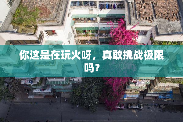 你这是在玩火呀，真敢挑战极限吗？