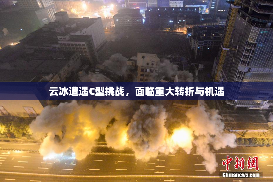 云冰遭遇C型挑战，面临重大转折与机遇