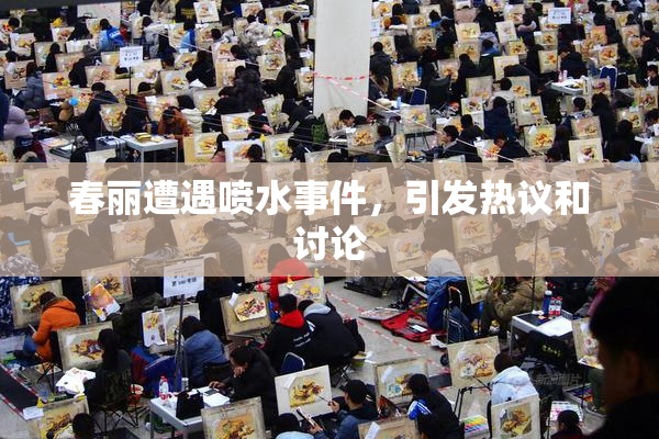 春丽遭遇喷水事件，引发热议和讨论