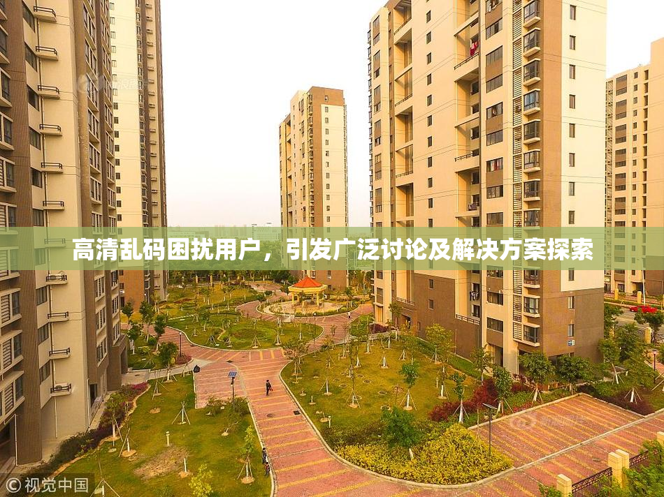 高清乱码困扰用户，引发广泛讨论及解决方案探索