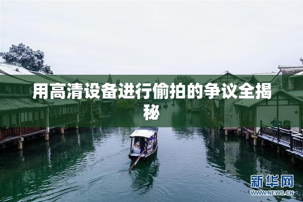 用高清设备进行偷拍的争议全揭秘