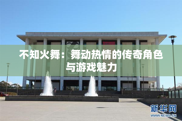 不知火舞：舞动热情的传奇角色与游戏魅力