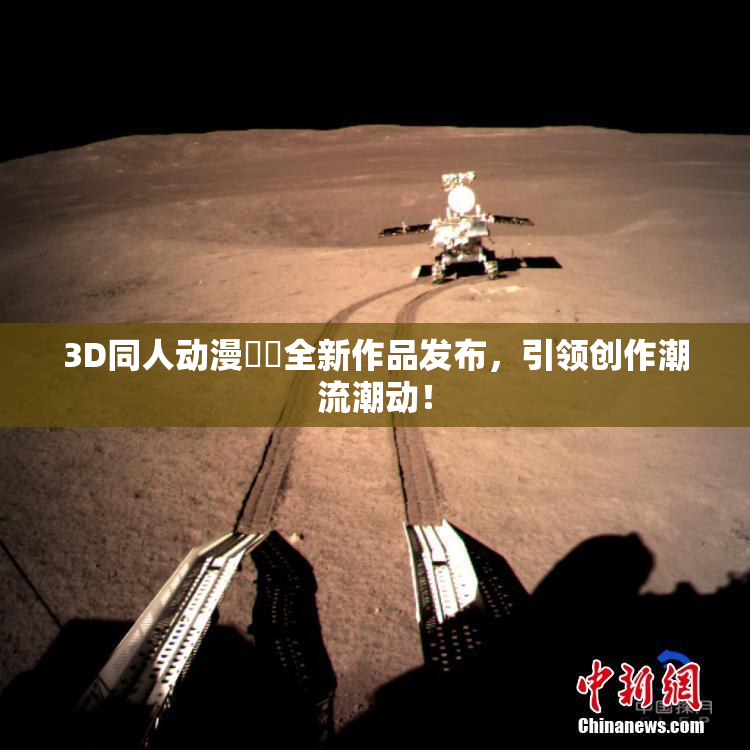 3D同人动漫❌‌全新作品发布，引领创作潮流潮动！