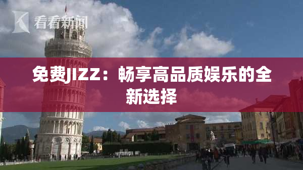 免费JIZZ：畅享高品质娱乐的全新选择