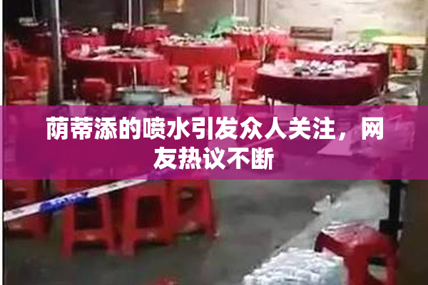 荫蒂添的喷水引发众人关注，网友热议不断