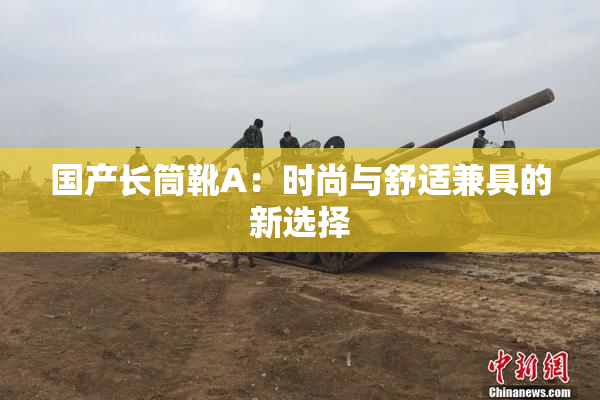 国产长筒靴A：时尚与舒适兼具的新选择