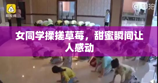 女同学揉搓草莓，甜蜜瞬间让人感动